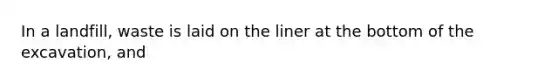 In a landfill, waste is laid on the liner at the bottom of the excavation, and