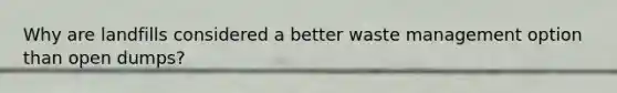 Why are landfills considered a better waste management option than open dumps?