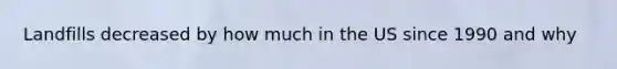 Landfills decreased by how much in the US since 1990 and why