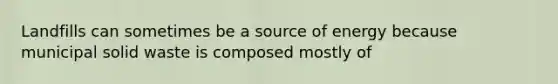 Landfills can sometimes be a source of energy because municipal solid waste is composed mostly of