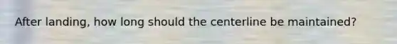 After landing, how long should the centerline be maintained?