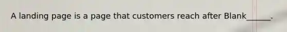 A landing page is a page that customers reach after Blank______.
