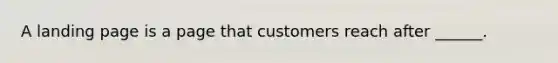 A landing page is a page that customers reach after ______.