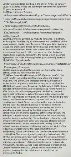 Landley owned a large building in the city of Ames. On January 15,1979, Landley leased the building to Tennance for a period of 20 years at a rental of 10,000 per month. The lease¬hold agreement between Landley and Tennance provided that the latter was not permitted "to assign this lease to anyone except a corporation with an 'A' credit rating from the Delmarva Credit Rating Corporation." On February 1, 1980, Tennance leased the premises to Aruba Inc., a corporation which did not have the required credit rating. The Tennance-Aruba lease was for a period of 5 years, with a rental of15,000 per month, payable by Aruba to Tennance. In addition, Aruba agreed to abide "by all of the terms and conditions of the lease between Landley and Tennance." One year later, Aruba Inc. leased the premises to Simon for the balance of the term of the Aruba-Tennance lease. Simon took possession of the said premises on February 1, 1981, the same day that Aruba Inc. vacated its occupancy. Pursuant to the Aruba-Simon leasehold agreement, the latter was obligated to pay a monthly rental of 17,500 directly to Aruba Inc. Simon has a 'B' credit rating with the Delmarva Credit Rating Corporation. For one year, Simon paid17,500, each month directly to Aruba Inc. During that same period, Aruba Inc. con¬tinued to pay 15,000 each month to Tennance while the latter paid10,000 (each month) to Landley. Landley knew about the leases to Aruba Inc. and Simon, and protested promptly, but took no further action, apparently satisfied as long as he received his 10,000 per month from Tennance. On February 1, 1982, Simon abandoned the premises and stopped paying rent to Aruba Inc. After Simon discontinued pay¬ing rent, Aruba Inc. stopped paying rent to Tennance. When Tennance failed to receive his rent, he, too, stopped paying rent to Landley. The building is now vacant, and Tennance refuses to pay rent until the air conditioning is fixed. Simon has returned his keys to Aruba Inc., and the latter has returned its keys to Tennance. However Tennance has not returned any keys to Landley yet. Simon's abandonment was caused by the destruction of the air conditioning unit in a fire apparently set by some vandals. The damaged unit was located in an area inside the store that was used for storing merchandise. Simon has flatly refused to repair or replace the equipment at his own expense. Despite Simon's repeated demands, Aruba, Tennance and Landley have all refused to replace the air conditioning system. 44. Which of the following accurately states the legal effect of the non-assignability clause contained in the Landley-Tennance leasehold contract? (A) The non-assignability provision had no legal effect. (B) The non-assignability provision made the assignment from Tennance to Aruba ineffective. (C) The Tennance-Aruba lease did not effectuate a breach of the Landley-Tennance contract. (D) Although the Tennance-Aruba lease constituted a breach of the Landley-Tennance contract, Landley would nevertheless be required to recognize the validity of the transfer (of the premises) to Aruba.