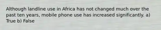 Although landline use in Africa has not changed much over the past ten years, mobile phone use has increased significantly. a) True b) False