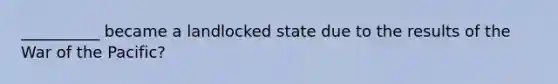 __________ became a landlocked state due to the results of the War of the Pacific?