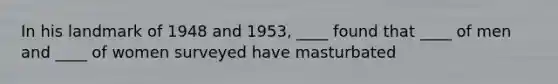 In his landmark of 1948 and 1953, ____ found that ____ of men and ____ of women surveyed have masturbated