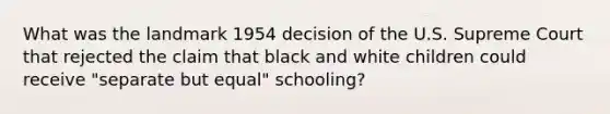 What was the landmark 1954 decision of the U.S. Supreme Court that rejected the claim that black and white children could receive "separate but equal" schooling?