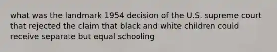 what was the landmark 1954 decision of the U.S. supreme court that rejected the claim that black and white children could receive separate but equal schooling