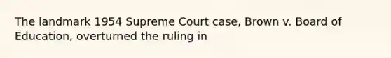 The landmark 1954 Supreme Court case, Brown v. Board of Education, overturned the ruling in