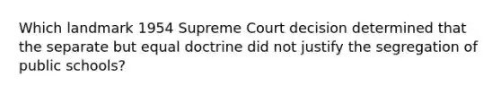 Which landmark 1954 Supreme Court decision determined that the separate but equal doctrine did not justify the segregation of public schools?