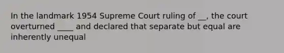 In the landmark 1954 Supreme Court ruling of __, the court overturned ____ and declared that separate but equal are inherently unequal