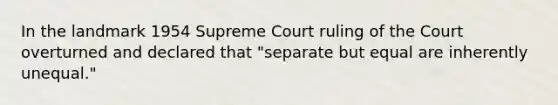 In the landmark 1954 Supreme Court ruling of the Court overturned and declared that "separate but equal are inherently unequal."