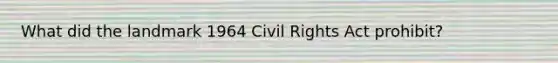 What did the landmark 1964 Civil Rights Act prohibit?