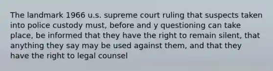 The landmark 1966 u.s. supreme court ruling that suspects taken into police custody must, before and y questioning can take place, be informed that they have the right to remain silent, that anything they say may be used against them, and that they have the right to legal counsel