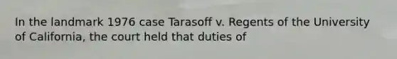 In the landmark 1976 case Tarasoff v. Regents of the University of California, the court held that duties of