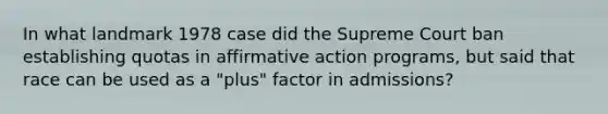 In what landmark 1978 case did the Supreme Court ban establishing quotas in affirmative action programs, but said that race can be used as a "plus" factor in admissions?