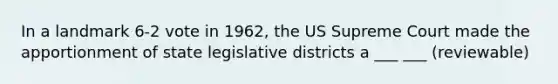 In a landmark 6-2 vote in 1962, the US Supreme Court made the apportionment of state legislative districts a ___ ___ (reviewable)