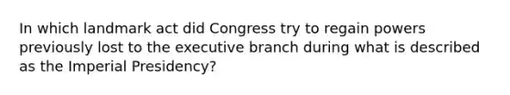 In which landmark act did Congress try to regain powers previously lost to the executive branch during what is described as the Imperial Presidency?