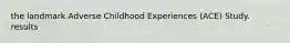 the landmark Adverse Childhood Experiences (ACE) Study. results