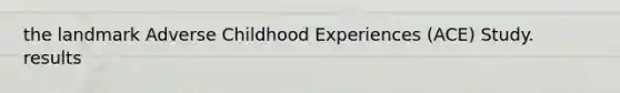 the landmark Adverse Childhood Experiences (ACE) Study. results