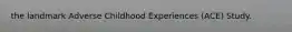 the landmark Adverse Childhood Experiences (ACE) Study.