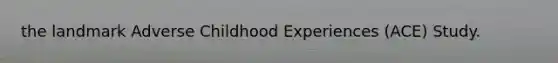 the landmark Adverse Childhood Experiences (ACE) Study.
