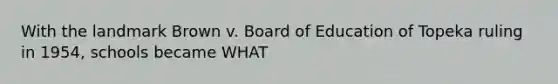 With the landmark Brown v. Board of Education of Topeka ruling in 1954, schools became WHAT