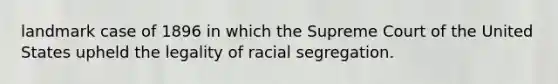 landmark case of 1896 in which the Supreme Court of the United States upheld the legality of racial segregation.