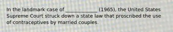 In the landmark case of _____________ (1965), the United States Supreme Court struck down a state law that proscribed the use of contraceptives by married couples.