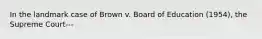 In the landmark case of Brown v. Board of Education (1954), the Supreme Court---