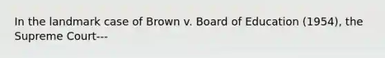 In the landmark case of Brown v. Board of Education (1954), the Supreme Court---