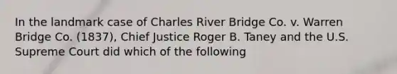 In the landmark case of Charles River Bridge Co. v. Warren Bridge Co. (1837), Chief Justice Roger B. Taney and the U.S. Supreme Court did which of the following