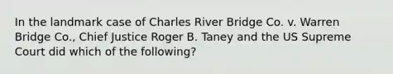 In the landmark case of Charles River Bridge Co. v. Warren Bridge Co., Chief Justice Roger B. Taney and the US Supreme Court did which of the following?