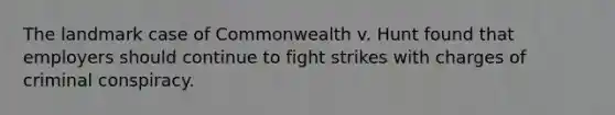 The landmark case of Commonwealth v. Hunt found that employers should continue to fight strikes with charges of criminal conspiracy.