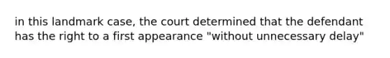 in this landmark case, the court determined that the defendant has the right to a first appearance "without unnecessary delay"