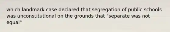 which landmark case declared that segregation of public schools was unconstitutional on the grounds that "separate was not equal"