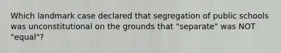 Which landmark case declared that segregation of public schools was unconstitutional on the grounds that "separate" was NOT "equal"?