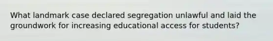 What landmark case declared segregation unlawful and laid the groundwork for increasing educational access for students?