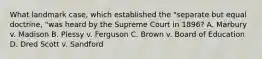 What landmark case, which established the "separate but equal doctrine, "was heard by the Supreme Court in 1896? A. Marbury v. Madison B. Plessy v. Ferguson C. Brown v. Board of Education D. Dred Scott v. Sandford