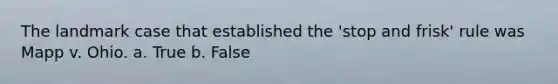 The landmark case that established the 'stop and frisk' rule was Mapp v. Ohio. a. True b. False