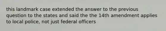 this landmark case extended the answer to the previous question to the states and said the the 14th amendment applies to local police, not just federal officers