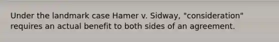 Under the landmark case Hamer v. Sidway, "consideration" requires an actual benefit to both sides of an agreement.