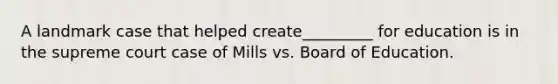 A landmark case that helped create_________ for education is in the supreme court case of Mills vs. Board of Education.