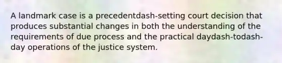 A landmark case is a precedentdash-setting court decision that produces substantial changes in both the understanding of the requirements of due process and the practical daydash-todash-day operations of the justice system.