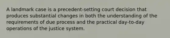 A landmark case is a precedent-setting court decision that produces substantial changes in both the understanding of the requirements of due process and the practical day-to-day operations of the justice system.