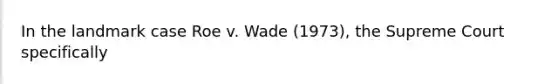 In the landmark case Roe v. Wade (1973), the Supreme Court specifically