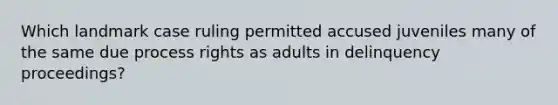 Which landmark case ruling permitted accused juveniles many of the same due process rights as adults in delinquency proceedings?