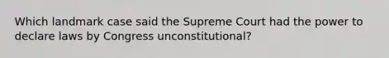 Which landmark case said the Supreme Court had the power to declare laws by Congress unconstitutional?