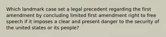 Which landmark case set a legal precedent regarding the first amendment by concluding limited first amendment right to free speech if it imposes a clear and present danger to the security of the united states or its people?